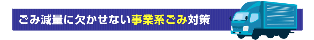 ごみ減量に欠かせない事業系ごみ対策