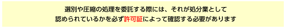 選別や圧縮の処理を委託する際には、それが処分業として認められているかを必ず許可証によって確認する必要があります