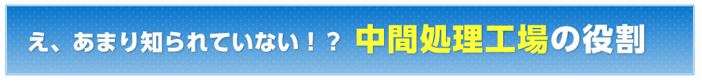 え、あまり知られていない！？「中間処理工場」の役割