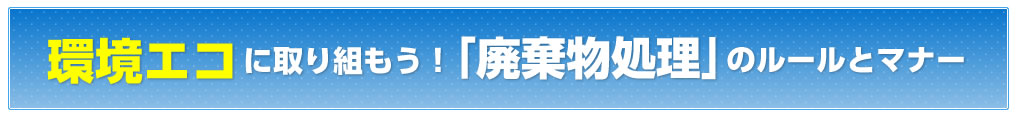 環境エコに取り組もう！「廃棄物処理」のルールとマナー