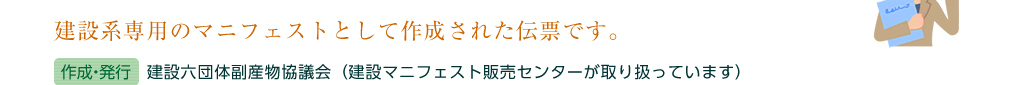 建設系専用のマニフェストとして作成された伝票です。（作成・発行）建設六団体副産物協議会（建設マニフェスト販売センターが取り扱っています）