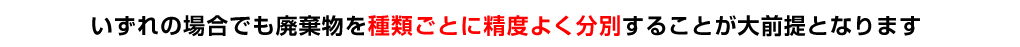 いずれの場合でも廃棄物を種類ごとに精度よく分別することが大前提となります