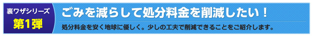 裏ワザシリーズ第1弾：ごみを減らして処分料金を削減したい！