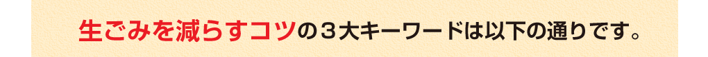 生ごみを減らすコツの3大キーワードは以下の通りです。