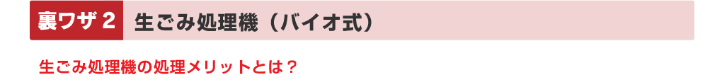 裏ワザ2：生ごみ処理機（バイオ式）