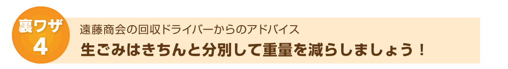 裏ワザ4：遠藤商会ドライバーからのアドバイス～生ごみはきちんと分別して重量を減らしましょう！