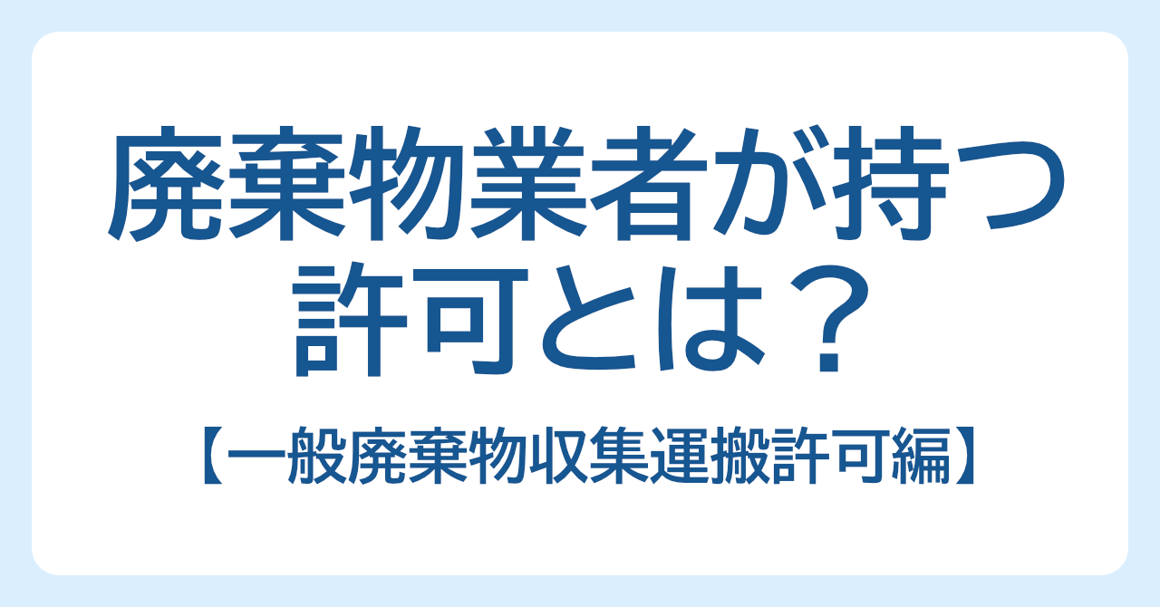 廃棄物業者が持つ許可とは？ 【一般廃棄物収集運搬許可編】