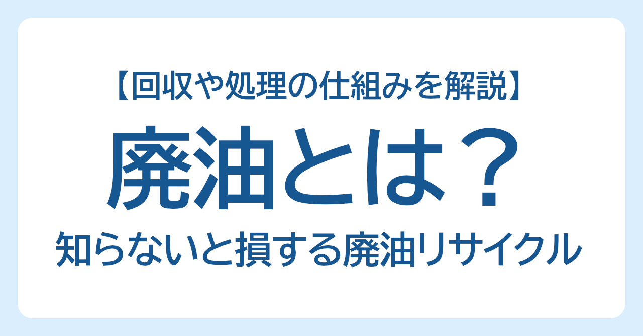 廃油とは？知らないと損する廃油リサイクル：回収や処理の仕組みを解説