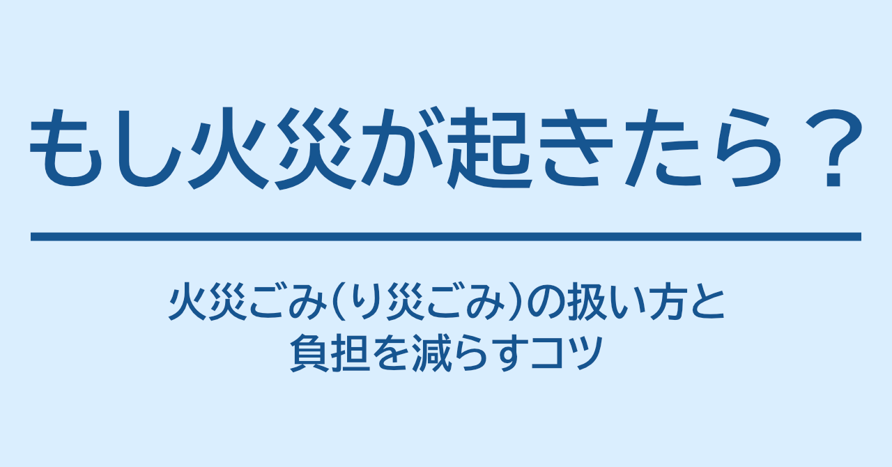 もし火災が起きたら？ 火災ごみ（り災ごみ）の扱い方と負担を減らすコツ