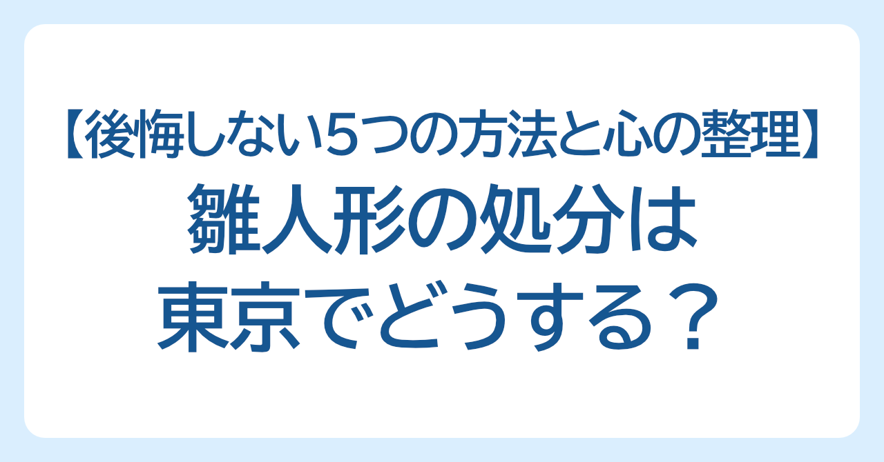 雛人形の処分は東京でどうする？後悔しない5つの方法と心の整理