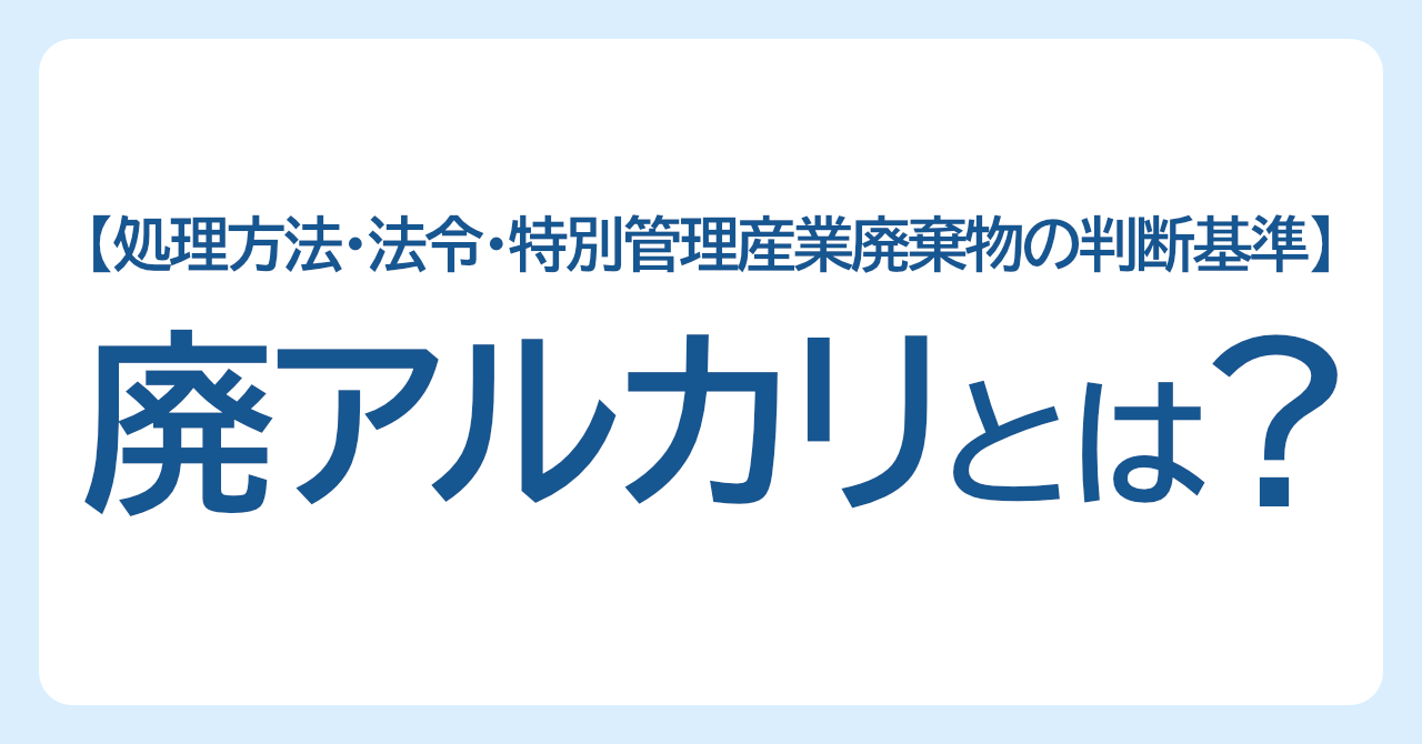廃アルカリとは？処理方法・法令・特別管理産業廃棄物の判断基準