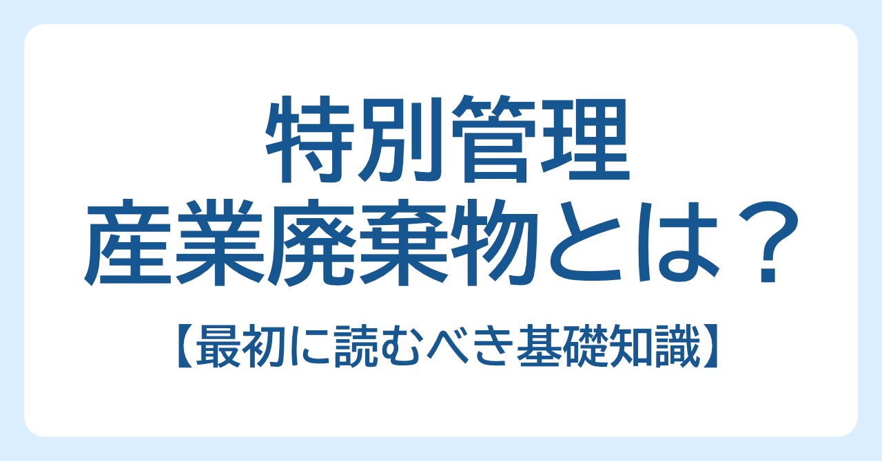 特別管理産業廃棄物とは？該当するか不安な人が最初に読むべき基礎知識
