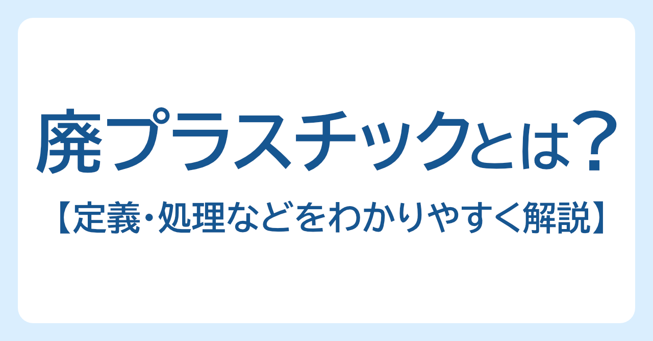 廃プラスチック類とは？産業廃棄物になるケースや処分・リサイクル方法などを解説