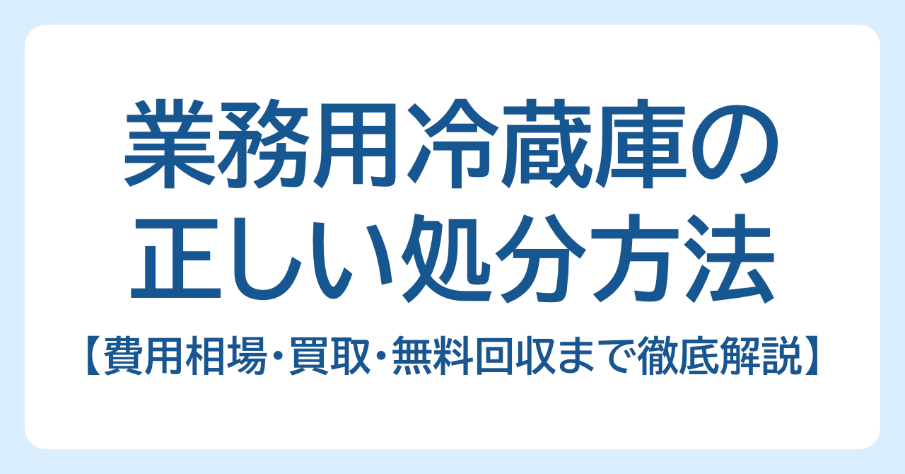 業務用冷蔵庫の正しい処分方法｜費用相場・買取・無料回収まで徹底解説