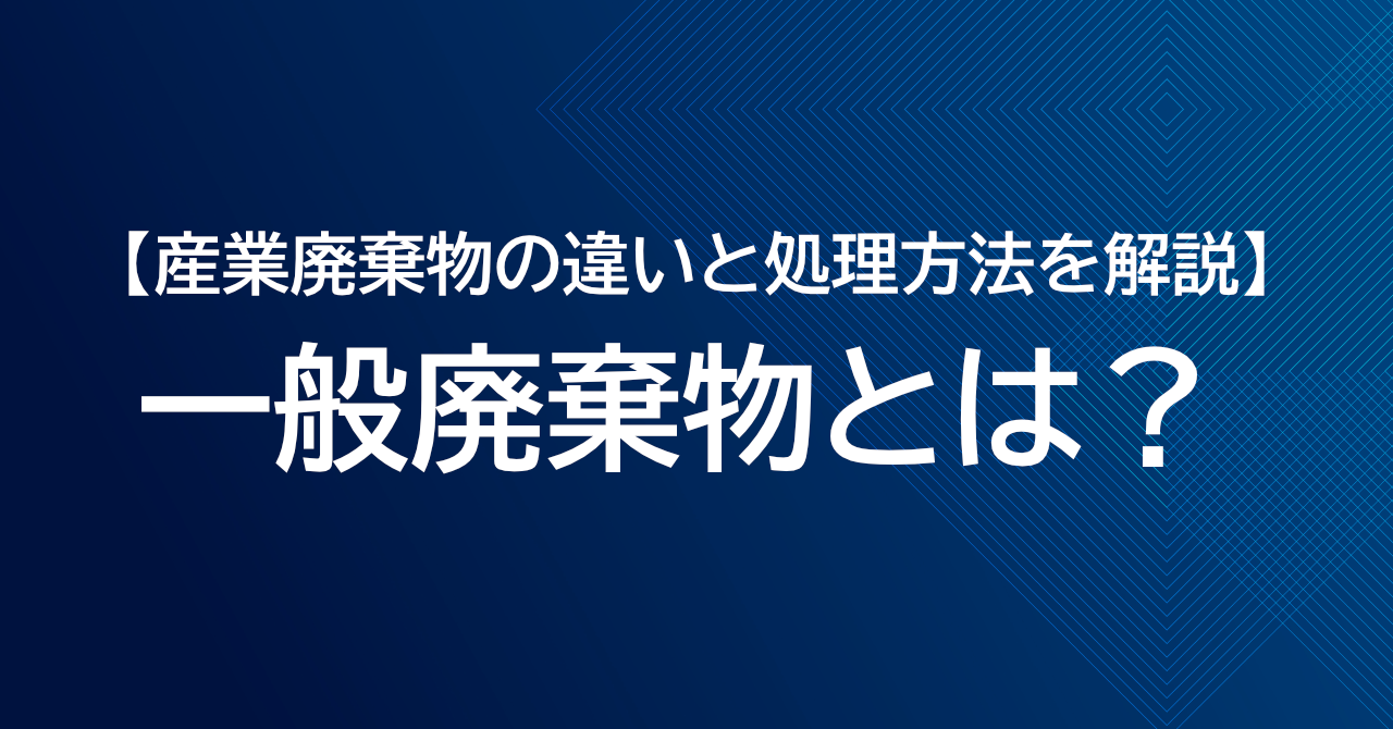 一般廃棄物とは？産業廃棄物の違いと処理方法を解説