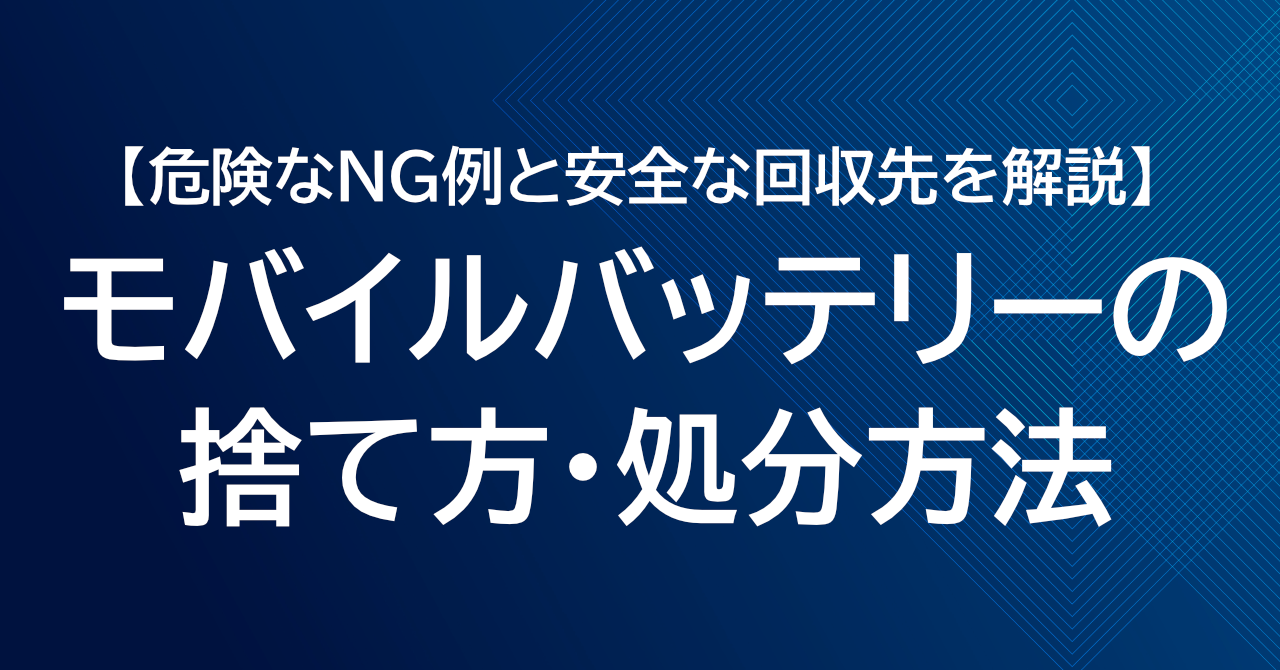 モバイルバッテリーの正しい捨て方・処分方法｜危険なNG例と安全な回収先を解説