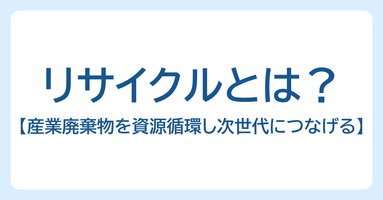 産業廃棄物のリサイクルとは？次世代につなげる資源循環とリサイクルの仕組みを解説