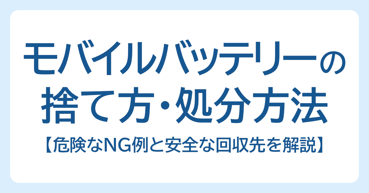 モバイルバッテリーの正しい捨て方・処分方法｜危険なNG例と安全な回収先を解説