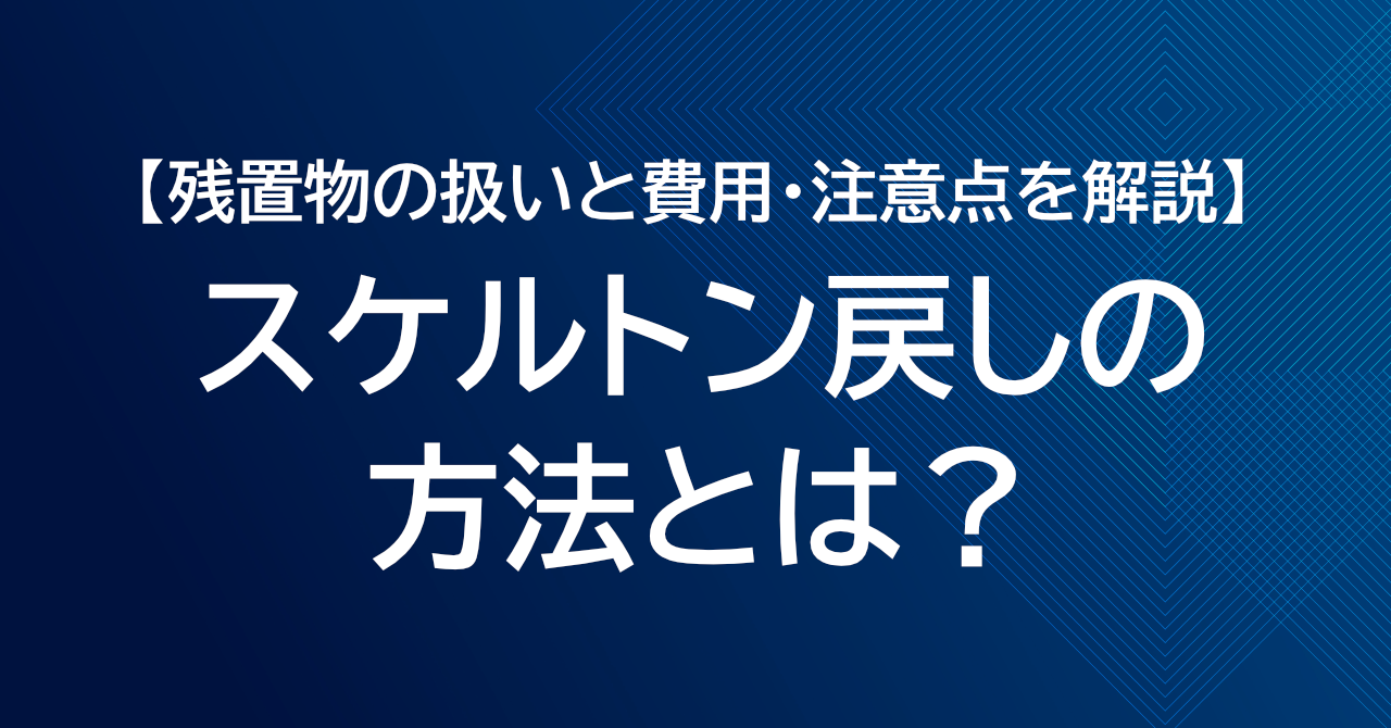 スケルトン戻しの方法とは？残置物の扱いと費用・注意点を解説