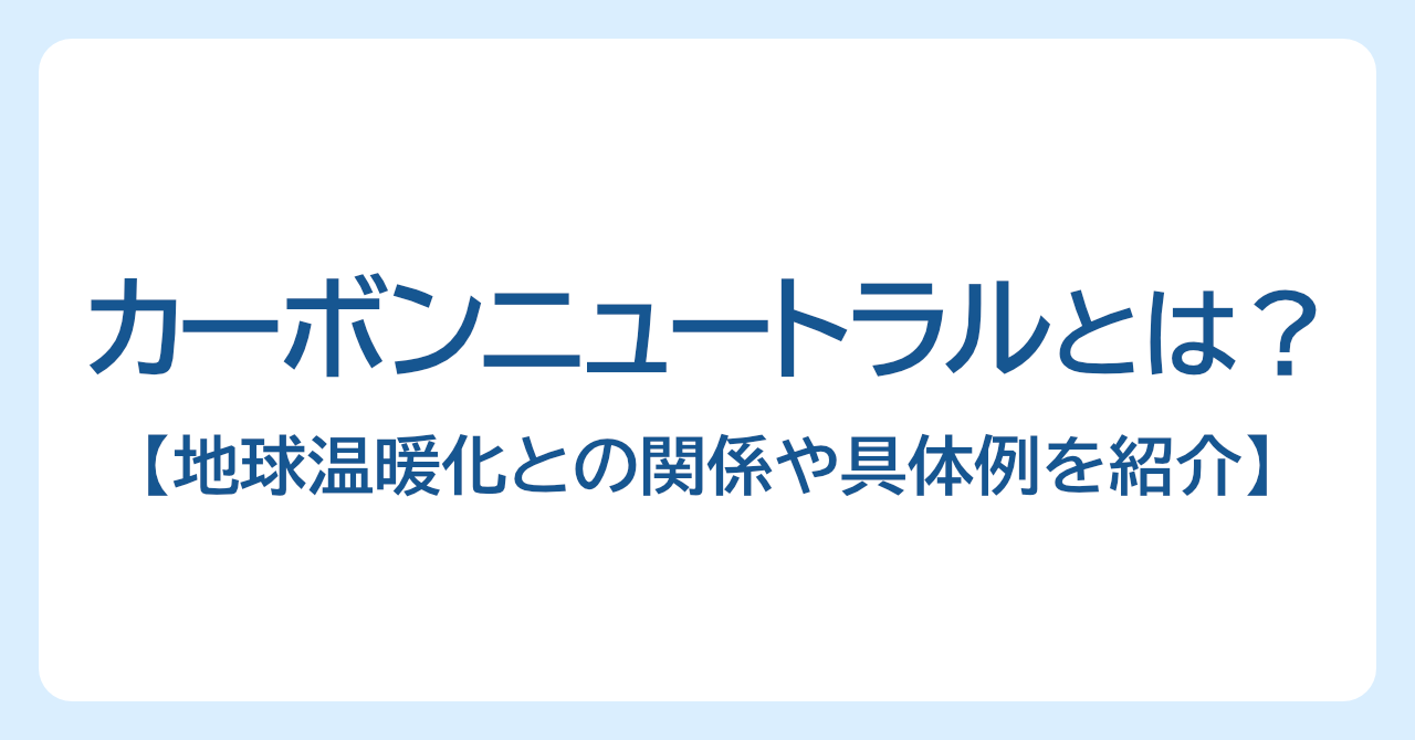 カーボンニュートラルとは？地球温暖化との関係や具体例を紹介