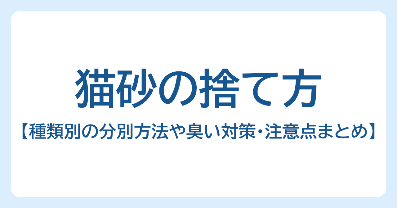 猫砂の捨て方を解説｜種類別の分別方法や臭い対策・注意点まとめ