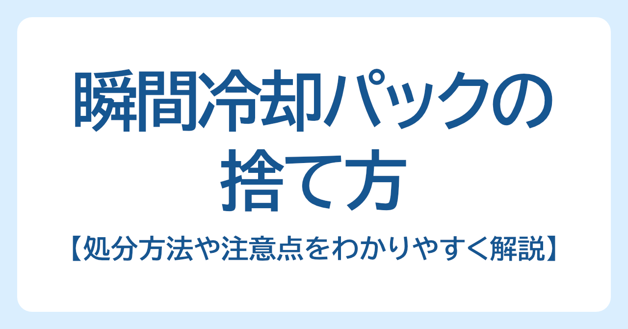 瞬間冷却パックの捨て方は？処分方法や注意点をわかりやすく解説