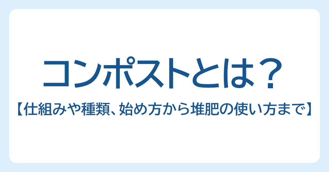 コンポストとは？仕組みや種類、始め方から堆肥の使い方まで解説