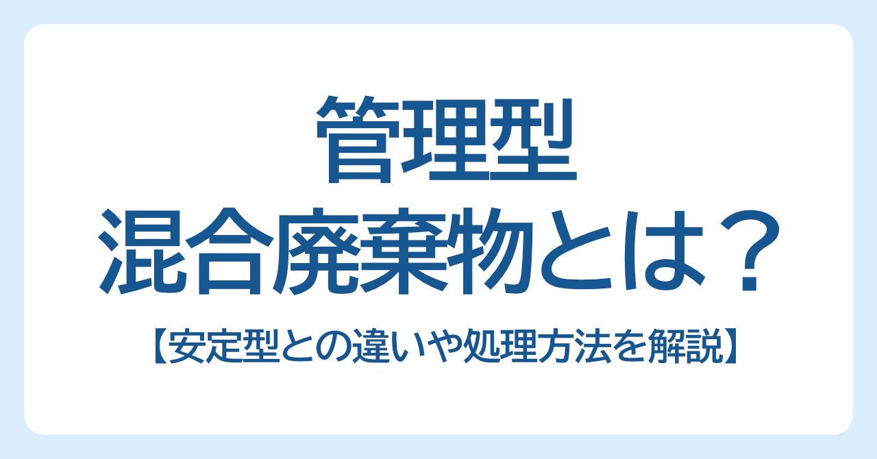 管理型混合廃棄物とは？安定型との違いや処理方法をわかりやすく解説