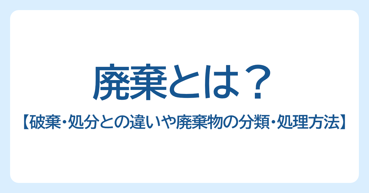 廃棄とは？破棄・処分との違いや廃棄物の分類・処理方法を解説