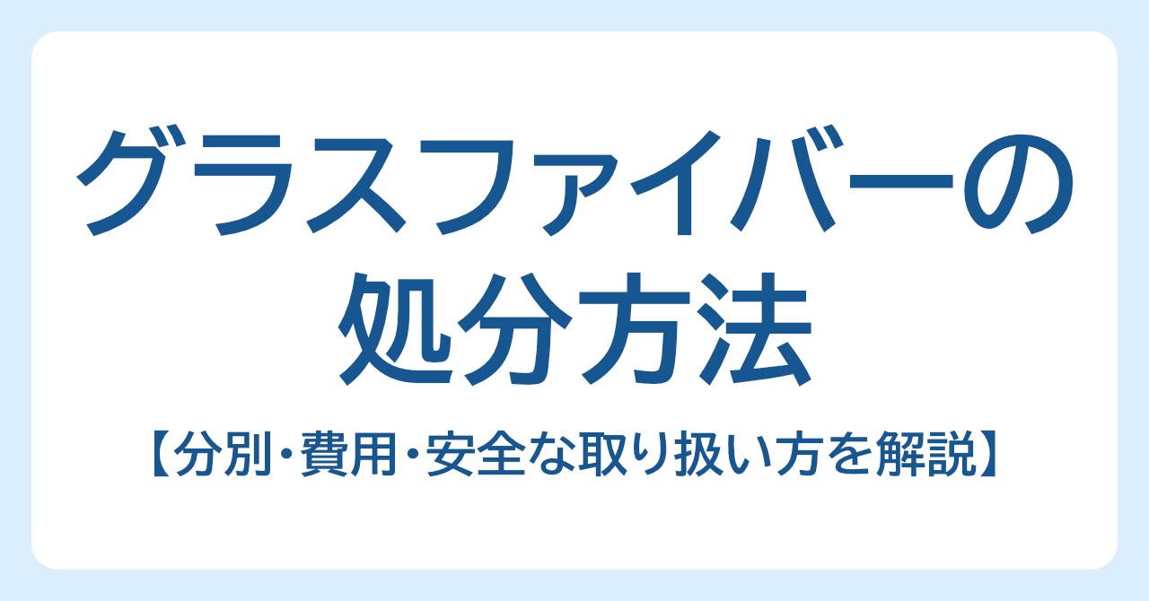 グラスファイバーの処分方法｜分別・費用・安全な取り扱い方を解説