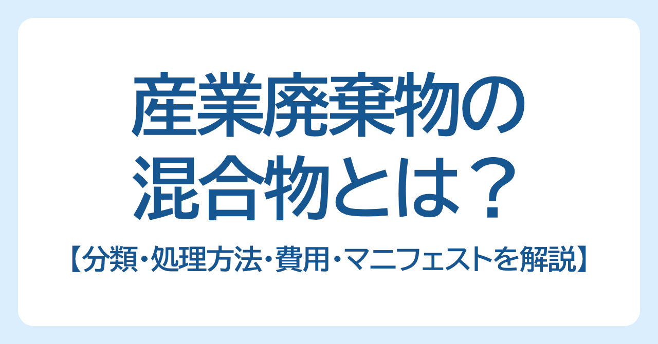 産業廃棄物の混合物とは？分類・処理方法・費用・マニフェストを解説