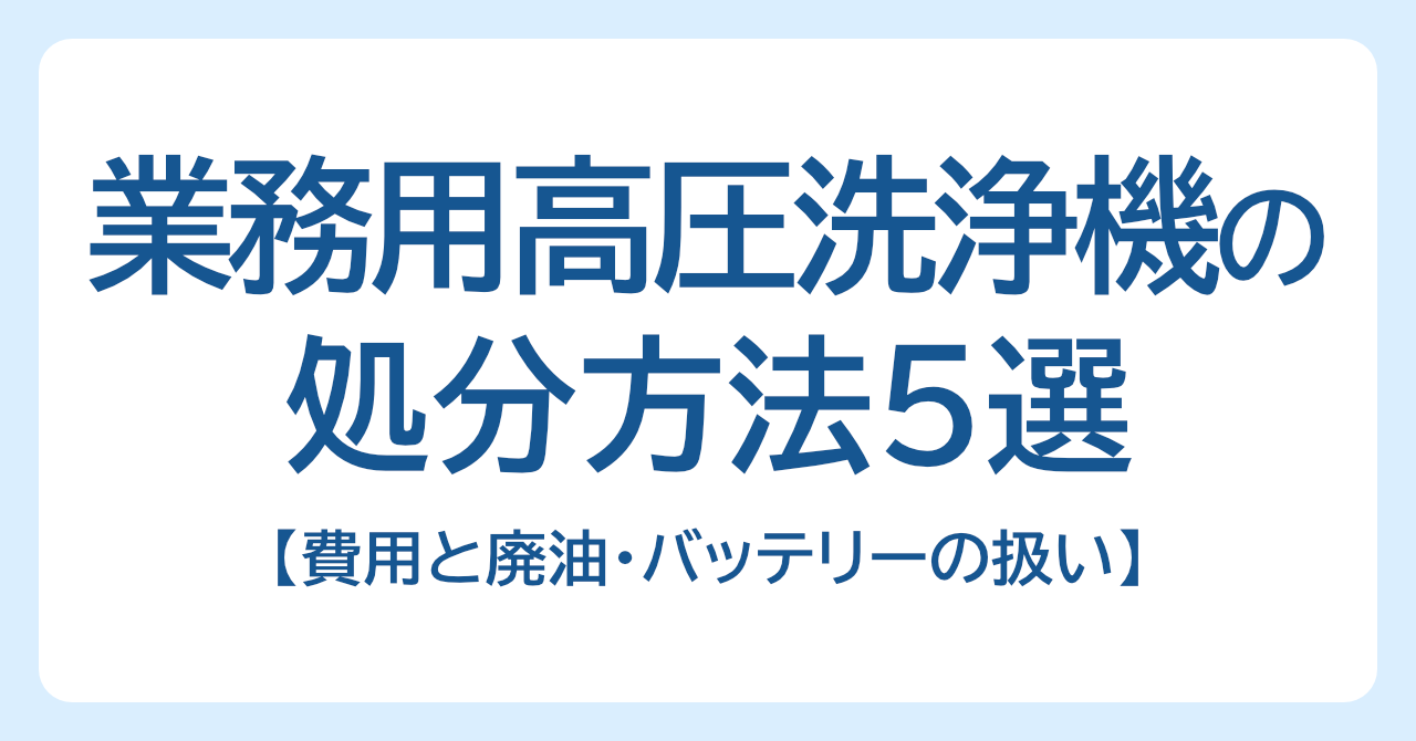 業務用高圧洗浄機の処分方法5選｜費用と廃油・バッテリーの扱い