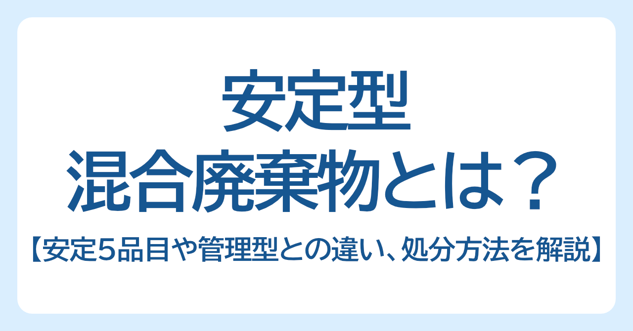 安定型混合廃棄物とは？安定5品目や管理型との違い、処分方法を解説