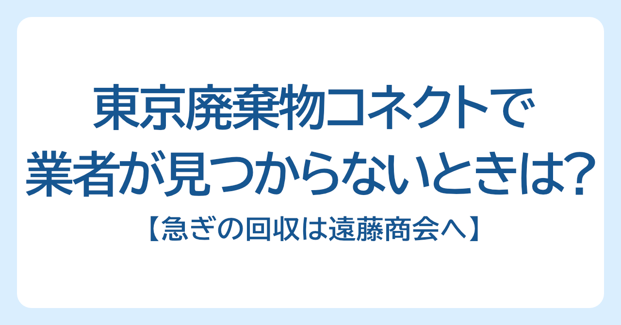 東京廃棄物コネクトや直接業者が見つからないときは？急ぎの回収は遠藤商会へ