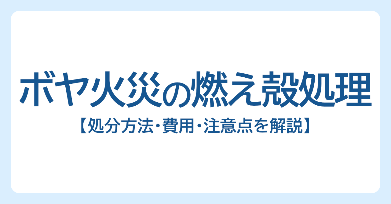 ボヤ火災の燃え殻処理はどうする？処分方法・費用・注意点を解説